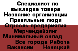 Специалист по выкладке товара › Название организации ­ Правильные люди › Отрасль предприятия ­ Мерчендайзинг › Минимальный оклад ­ 29 000 - Все города Работа » Вакансии   . Ненецкий АО,Шойна п.